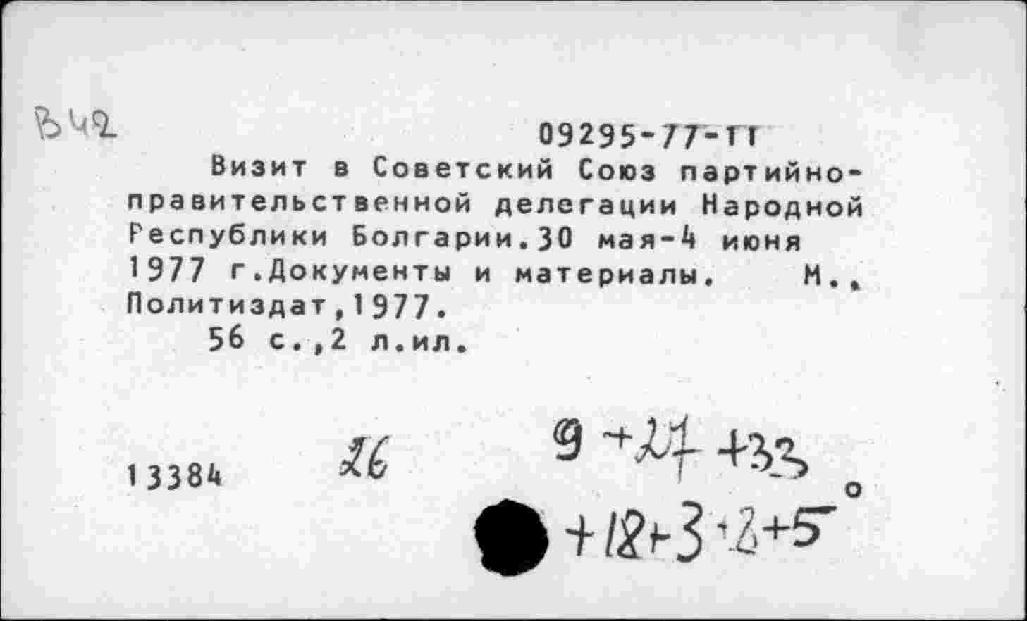 ﻿092Э5-77-ГТ
Визит в Советский Союз партийноправительственной делегации Народной Республики Болгарии.30 мая-4 июня 1977 г.Документы и материалы. М.» Политиздат,1977.
56 с.,2 л.ил.
1 3384
К
>+/^3№